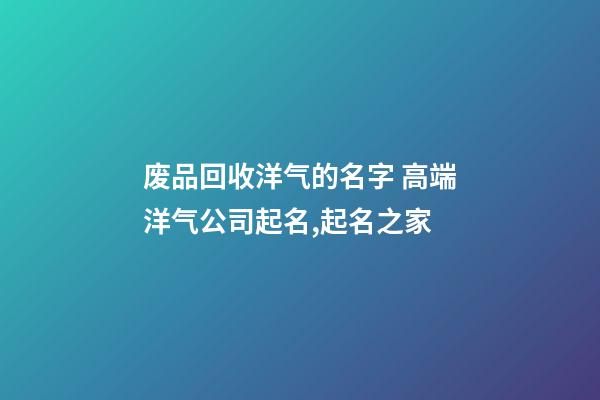 废品回收洋气的名字 高端洋气公司起名,起名之家-第1张-公司起名-玄机派